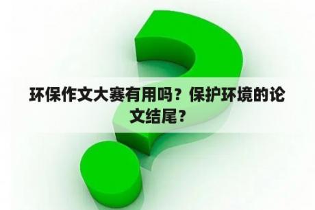 环保作文大赛有用吗？保护环境的论文结尾？