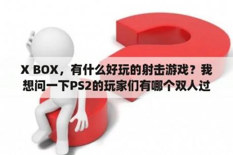 X BOX，有什么好玩的射击游戏？我想问一下PS2的玩家们有哪个双人过关游戏比较好玩的？