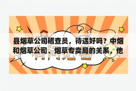 县烟草公司稽查员，待遇好吗？中烟和烟草公司、烟草专卖局的关系，他们是什么隶属关系？