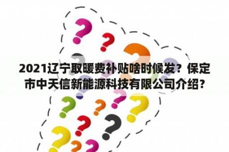 2021辽宁取暖费补贴啥时候发？保定市中天信新能源科技有限公司介绍？