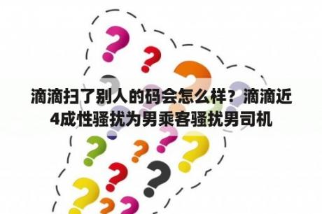 滴滴扫了别人的码会怎么样？滴滴近4成性骚扰为男乘客骚扰男司机