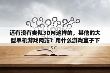 还有没有类似3DM这样的，其他的大型单机游戏网站？用什么游戏盒子下载单机游戏好？