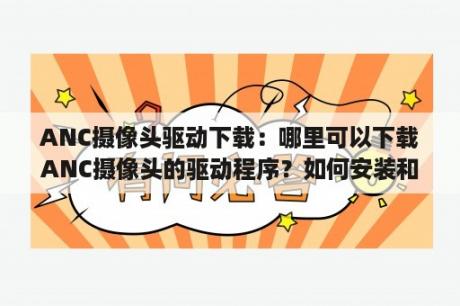 ANC摄像头驱动下载：哪里可以下载ANC摄像头的驱动程序？如何安装和更新ANC摄像头驱动？