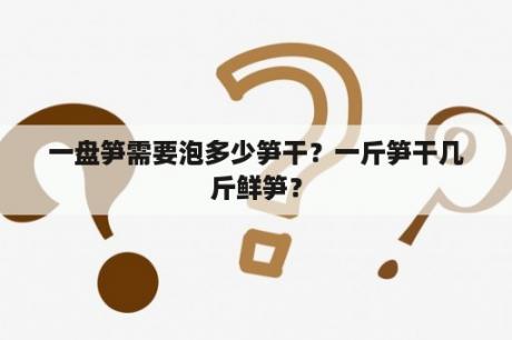 一盘笋需要泡多少笋干？一斤笋干几斤鲜笋？