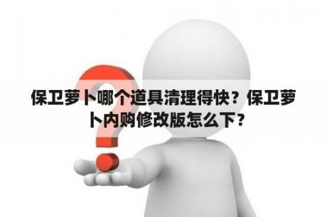 保卫萝卜哪个道具清理得快？保卫萝卜内购修改版怎么下？