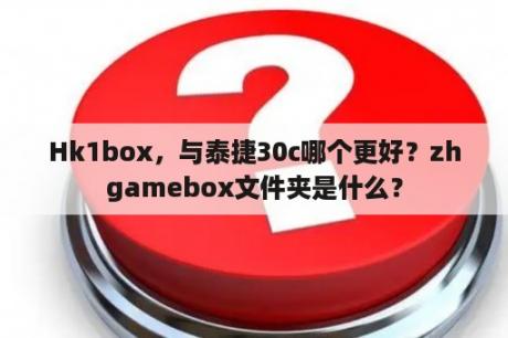 Hk1box，与泰捷30c哪个更好？zhgamebox文件夹是什么？