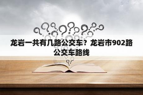 龙岩一共有几路公交车？龙岩市902路公交车路线