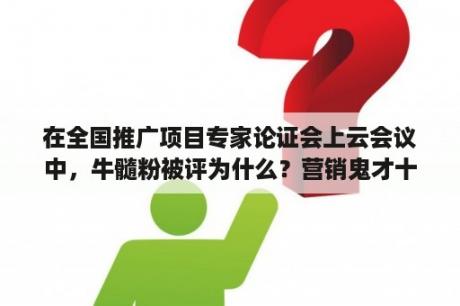 在全国推广项目专家论证会上云会议中，牛髓粉被评为什么？营销鬼才十大排名？