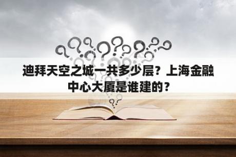 迪拜天空之城一共多少层？上海金融中心大厦是谁建的？