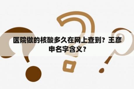 医院做的核酸多久在网上查到？王彦申名字含义？