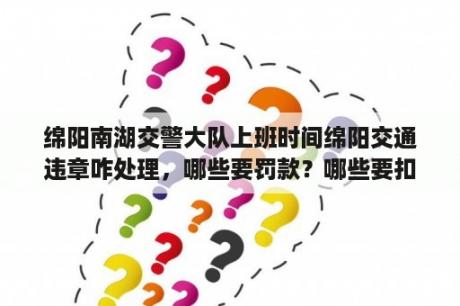 绵阳南湖交警大队上班时间绵阳交通违章咋处理，哪些要罚款？哪些要扣分？