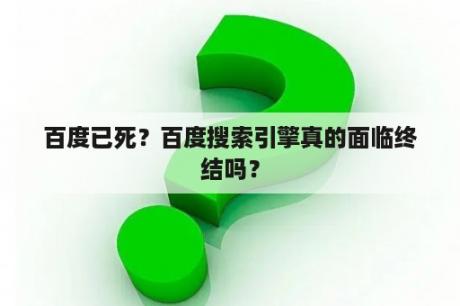 百度已死？百度搜索引擎真的面临终结吗？