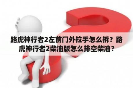 路虎神行者2左前门外拉手怎么拆？路虎神行者2柴油版怎么排空柴油？