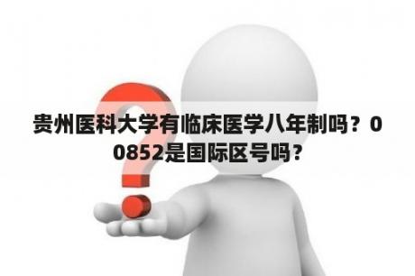 贵州医科大学有临床医学八年制吗？00852是国际区号吗？