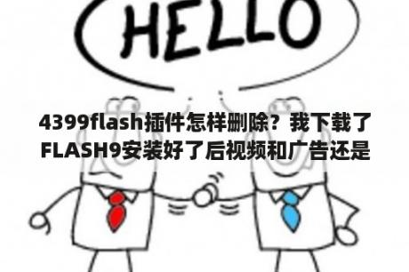 4399flash插件怎样删除？我下载了FLASH9安装好了后视频和广告还是无法显示怎么办？