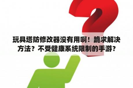 玩具塔防修改器没有用啊！跪求解决方法？不受健康系统限制的手游？