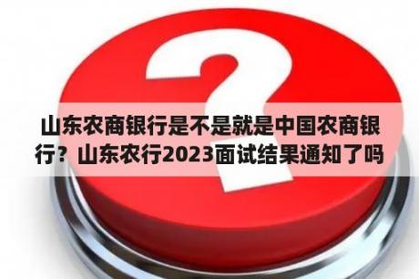 山东农商银行不是中国农商银行吗？山东农行2023面试结果通知了吗？