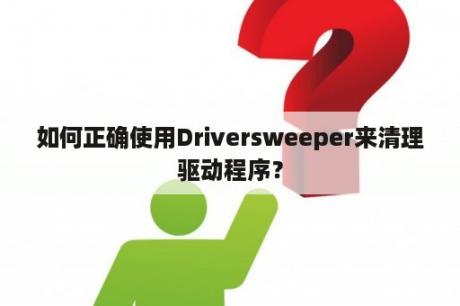 如何正确使用Driversweeper来清理驱动程序？