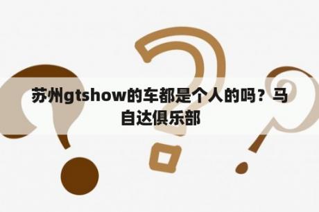 苏州gtshow的车都是个人的吗？马自达俱乐部