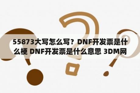 55873大写怎么写？DNF开发票是什么梗 DNF开发票是什么意思 3DM网游