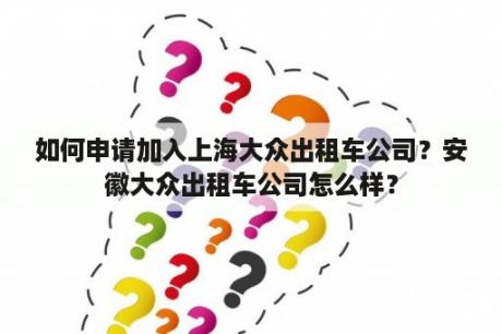 如何申请加入上海大众出租车公司？安徽大众出租车公司怎么样？