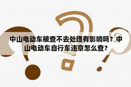 中山电动车被查不去处理有影响吗？中山电动车自行车违章怎么查？