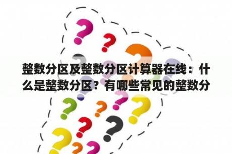 整数分区及整数分区计算器在线：什么是整数分区？有哪些常见的整数分区计算方法？如何使用在线整数分区计算器进行计算？