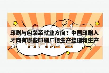 印刷与包装系就业方向？中国印刷人才网有哪些印刷厂招生产经理和生产主管？