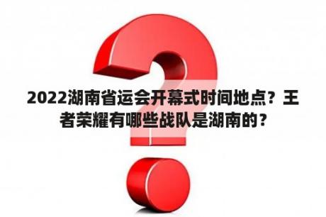 2022湖南省运会开幕式时间地点？王者荣耀有哪些战队是湖南的？