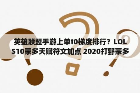 英雄联盟手游上单t0梯度排行？LOLS10蒙多天赋符文加点 2020打野蒙多天赋符文最新打法 3D