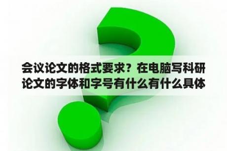 会议论文的格式要求？在电脑写科研论文的字体和字号有什么有什么具体要求吗？