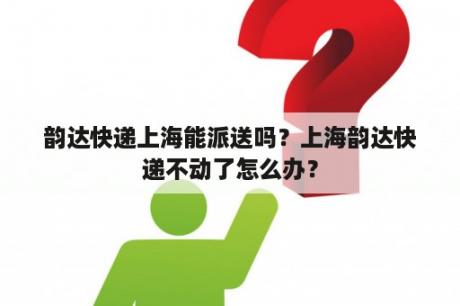 韵达快递上海能派送吗？上海韵达快递不动了怎么办？