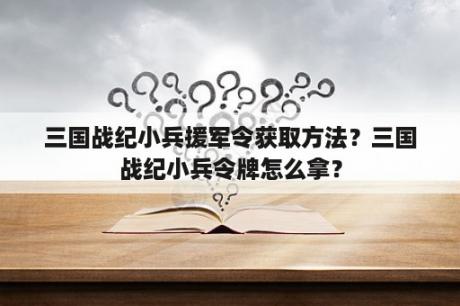 三国战纪小兵援军令获取方法？三国战纪小兵令牌怎么拿？