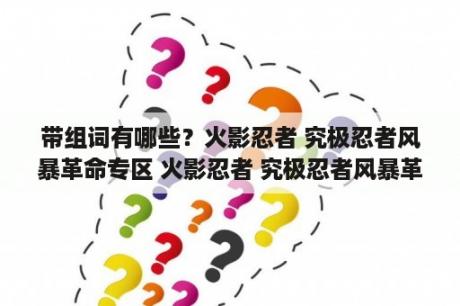 带组词有哪些？火影忍者 究极忍者风暴革命专区 火影忍者 究极忍者风暴革