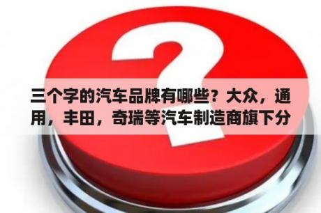 三个字的汽车品牌有哪些？大众，通用，丰田，奇瑞等汽车制造商旗下分别有那些汽车品牌？