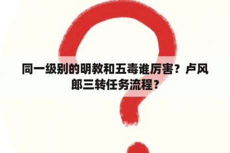 同一级别的明教和五毒谁厉害？卢风郎三转任务流程？