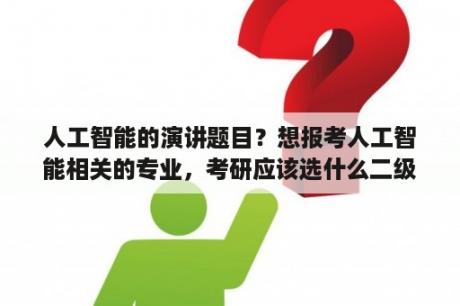 人工智能的演讲题目？想报考人工智能相关的专业，考研应该选什么二级学科？