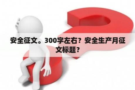 安全征文。300字左右？安全生产月征文标题？