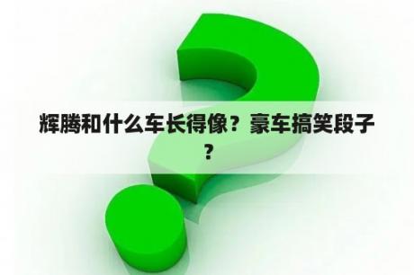 辉腾和什么车长得像？豪车搞笑段子？