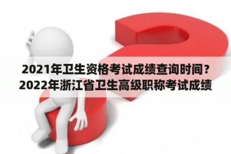 2021年卫生资格考试成绩查询时间？2022年浙江省卫生高级职称考试成绩查询时间？