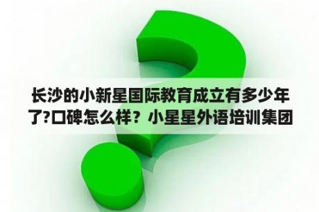 长沙的小新星国际教育成立有多少年了?口碑怎么样？小星星外语培训集团董事长是谁？