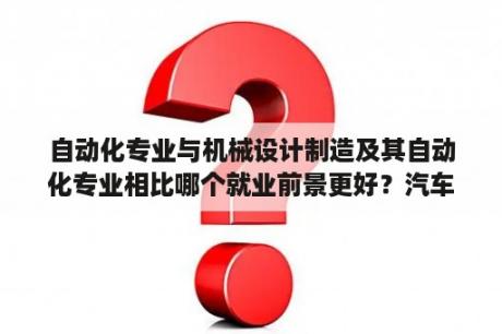 自动化专业与机械设计制造及其自动化专业相比哪个就业前景更好？汽车论文开题报告范文