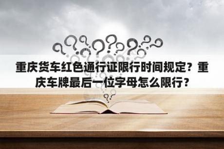 重庆货车红色通行证限行时间规定？重庆车牌最后一位字母怎么限行？