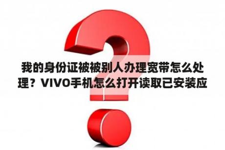 我的身份证被被别人办理宽带怎么处理？VIVO手机怎么打开读取已安装应用信息的权限？