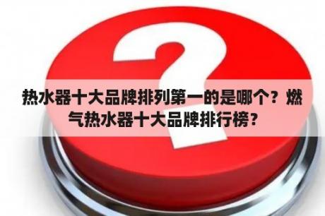 热水器十大品牌排列第一的是哪个？燃气热水器十大品牌排行榜？