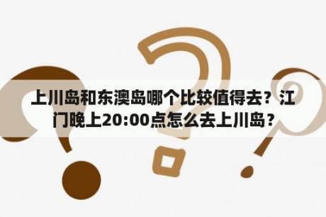 上川岛和东澳岛哪个比较值得去？江门晚上20:00点怎么去上川岛？