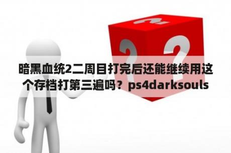 暗黑血统2二周目打完后还能继续用这个存档打第三遍吗？ps4darksouls2中文哪里设置？