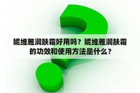 妮维雅润肤霜好用吗？妮维雅润肤霜的功效和使用方法是什么？