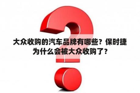 大众收购的汽车品牌有哪些？保时捷为什么会被大众收购了？