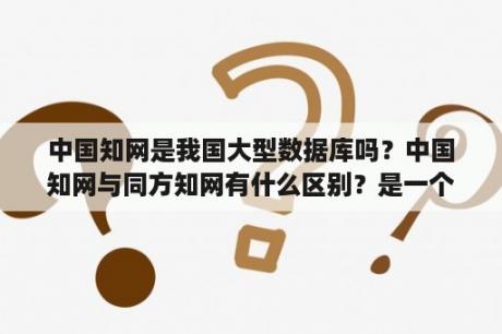 中国知网是我国大型数据库吗？中国知网与同方知网有什么区别？是一个吗？